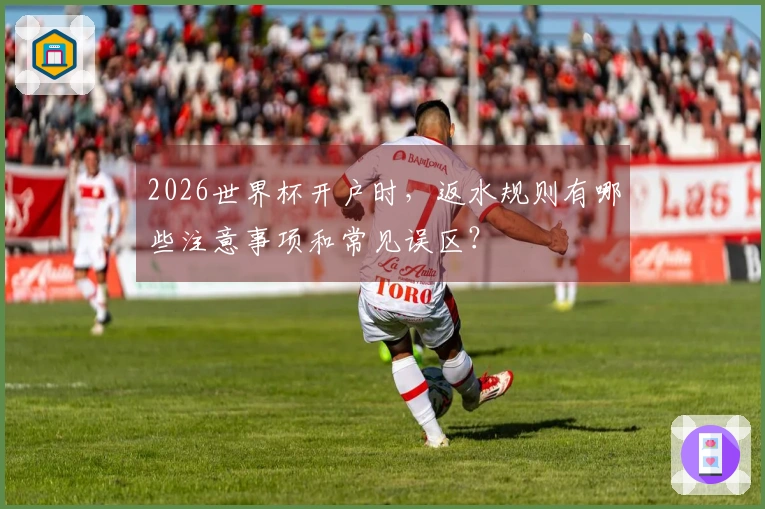2026世界杯开户时，返水规则有哪些注意事项和常见误区？