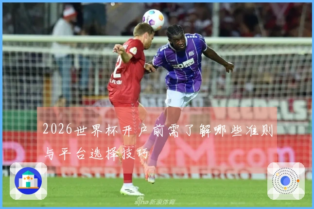 2026世界杯开户前需了解哪些准则与平台选择技巧