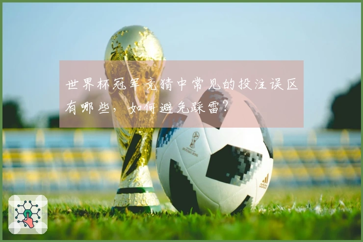 世界杯冠军竞猜中常见的投注误区有哪些，如何避免踩雷？