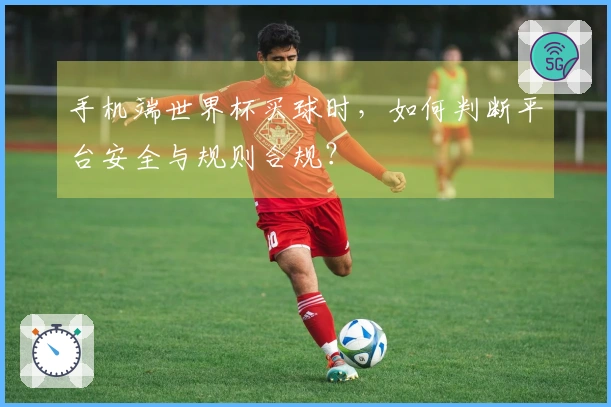 手机端世界杯买球时，如何判断平台安全与规则合规？