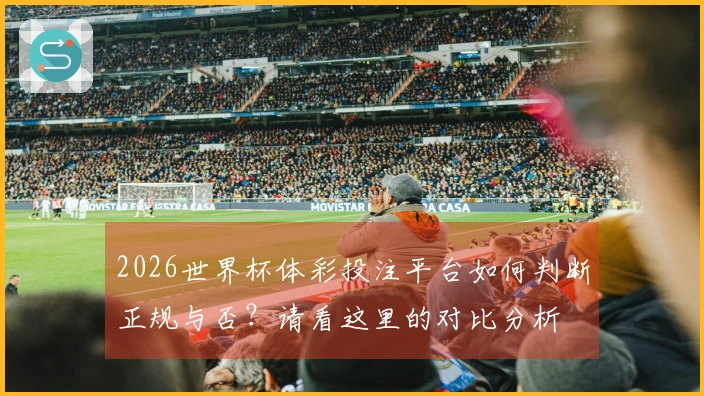 2026世界杯体彩投注平台如何判断正规与否?请看这里的对比分析