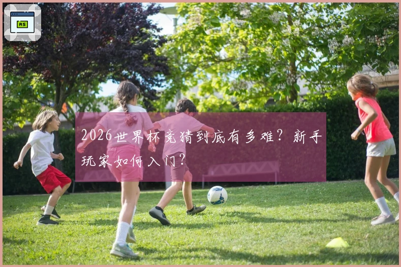 2026世界杯竞猜到底有多难？新手玩家如何入门？