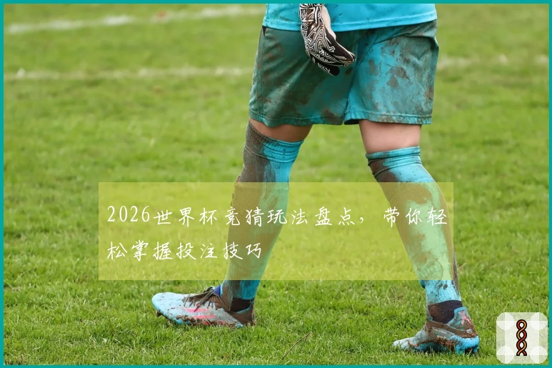 2026世界杯竞猜玩法盘点，带你轻松掌握投注技巧
