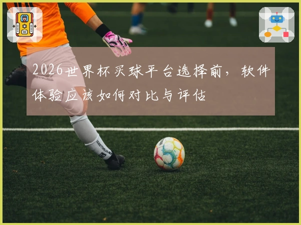 2026世界杯买球平台选择前，软件体验应该如何对比与评估
