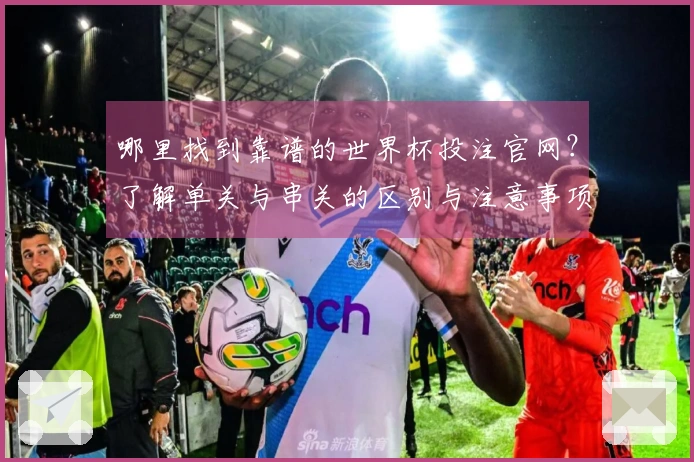 哪里找到靠谱的世界杯投注官网？了解单关与串关的区别与注意事项
