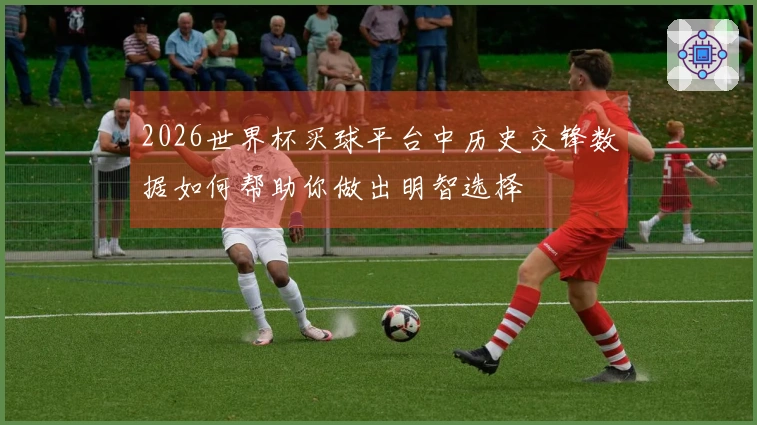 2026世界杯买球平台中历史交锋数据如何帮助你做出明智选择