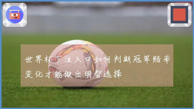 世界杯下注入口如何判断冠军赔率变化才能做出明智选择