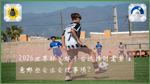 2026世界杯买球平台选择时需要注意哪些合法合规事项？