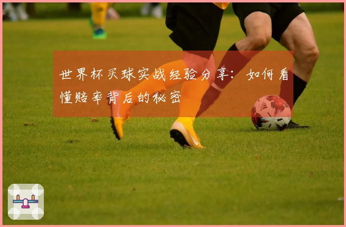 世界杯买球实战经验分享：如何看懂赔率背后的秘密
