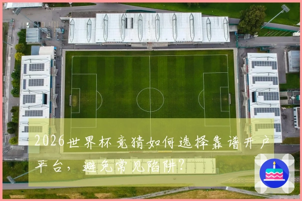 2026世界杯竞猜如何选择靠谱开户平台，避免常见陷阱？