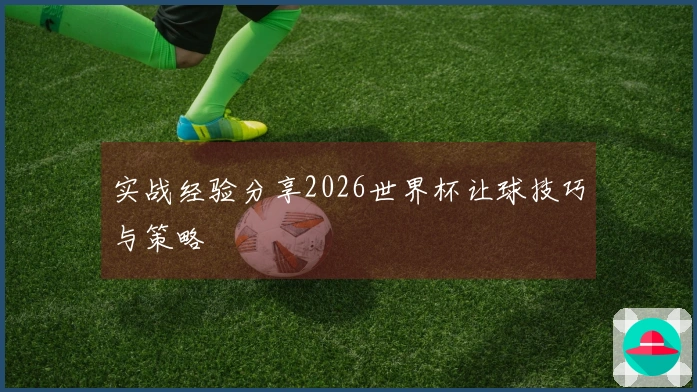 实战经验分享2026世界杯让球技巧与策略