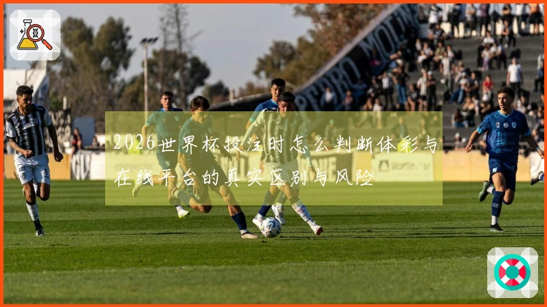 2026世界杯投注时怎么判断体彩与在线平台的真实区别与风险