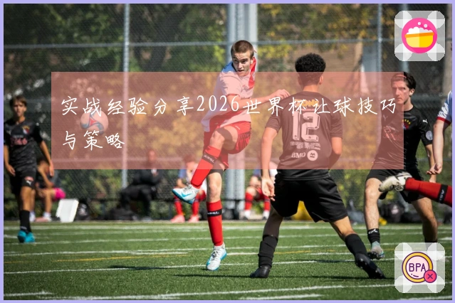 实战经验分享2026世界杯让球技巧与策略