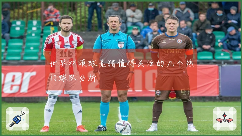 世界杯滚球竞猜值得关注的几个热门球队分析