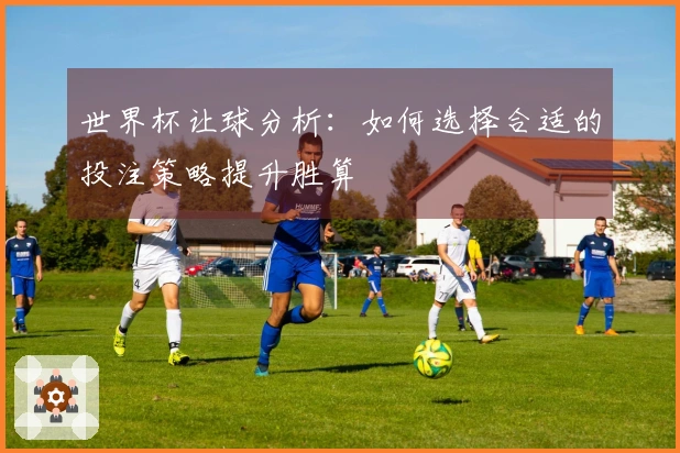 世界杯让球分析：如何选择合适的投注策略提升胜算
