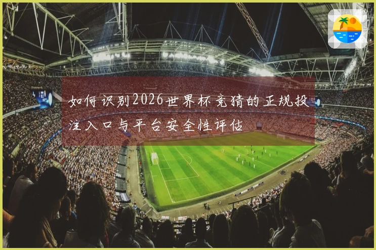 如何识别2026世界杯竞猜的正规投注入口与平台安全性评估