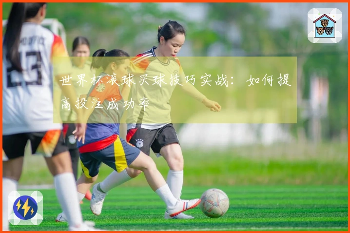 世界杯滚球买球技巧实战：如何提高投注成功率