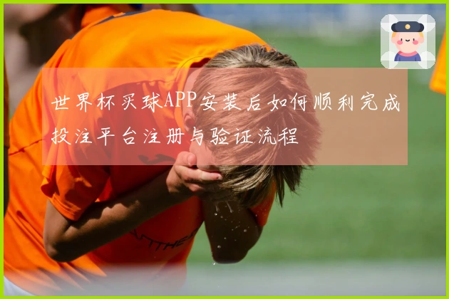世界杯买球APP安装后如何顺利完成投注平台注册与验证流程