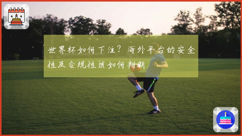 世界杯如何下注？海外平台的安全性及合规性该如何判断