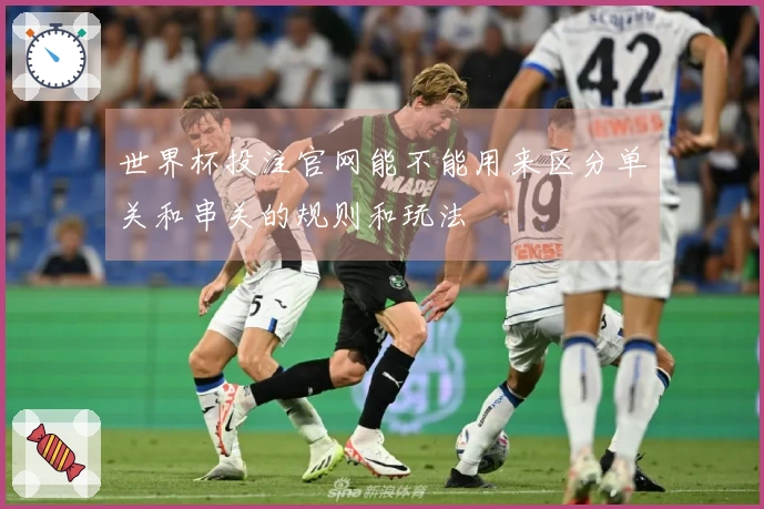 世界杯投注官网能不能用来区分单关和串关的规则和玩法