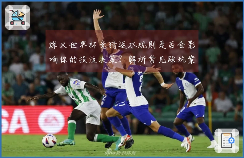 烽火世界杯竞猜返水规则是否会影响你的投注决策？解析常见踩坑案例与注意事项