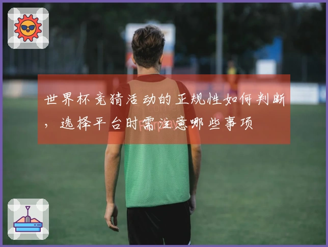 世界杯竞猜活动的正规性如何判断，选择平台时需注意哪些事项