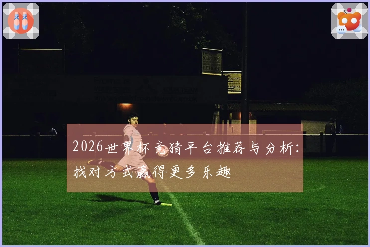2026世界杯竞猜平台推荐与分析：找对方式赢得更多乐趣