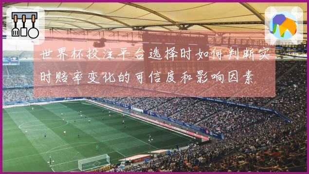 世界杯投注平台选择时如何判断实时赔率变化的可信度和影响因素