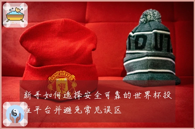 新手如何选择安全可靠的世界杯投注平台并避免常见误区
