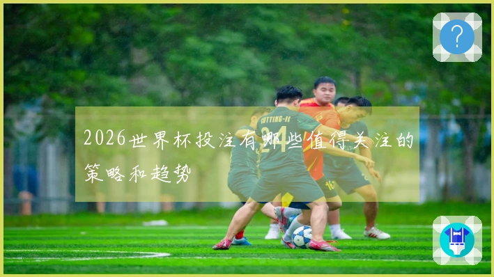 2026世界杯投注有哪些值得关注的策略和趋势