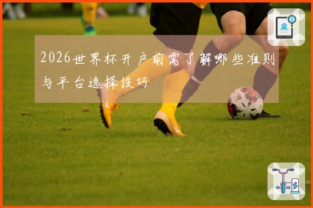 2026世界杯开户前需了解哪些准则与平台选择技巧