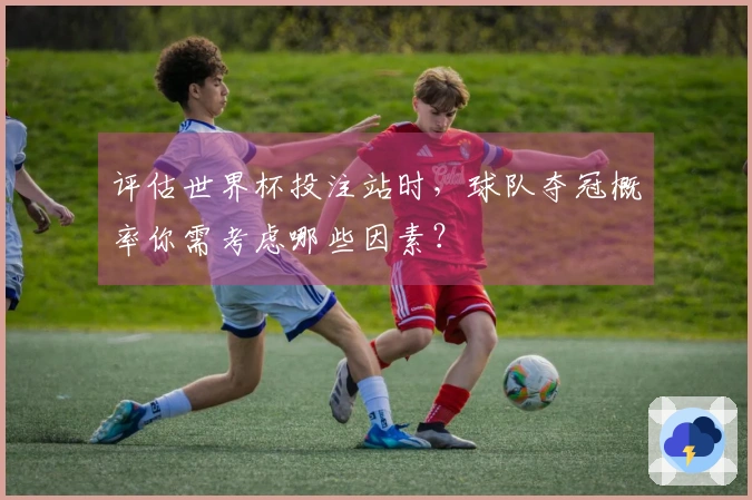 评估世界杯投注站时，球队夺冠概率你需考虑哪些因素？