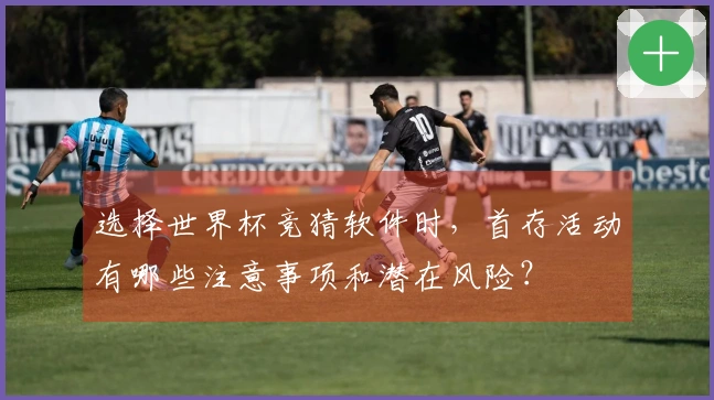 选择世界杯竞猜软件时，首存活动有哪些注意事项和潜在风险？