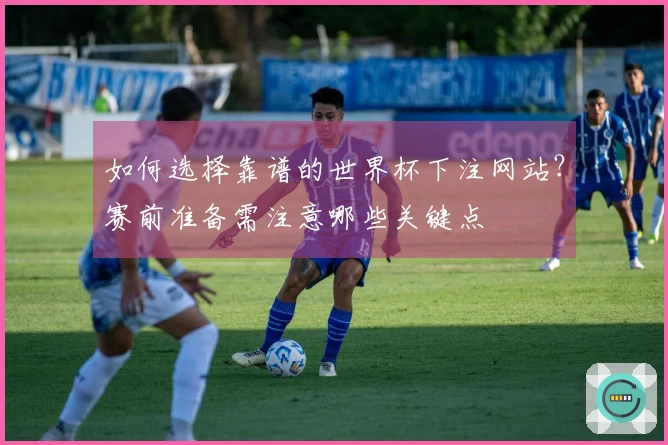 如何选择靠谱的世界杯下注网站？赛前准备需注意哪些关键点