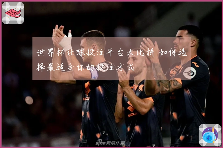 世界杯让球投注平台大比拼 如何选择最适合你的投注方式