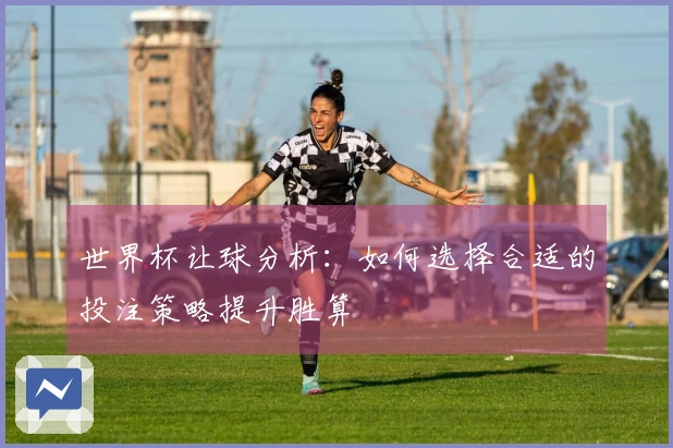 世界杯让球分析：如何选择合适的投注策略提升胜算