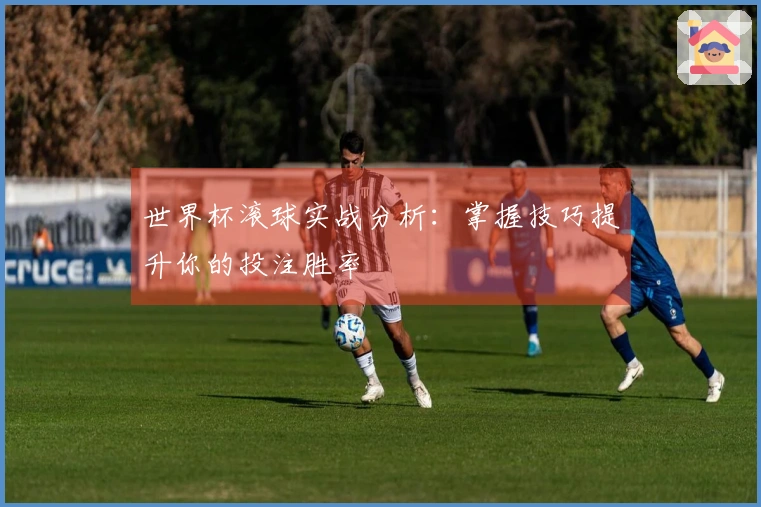 世界杯滚球实战分析：掌握技巧提升你的投注胜率