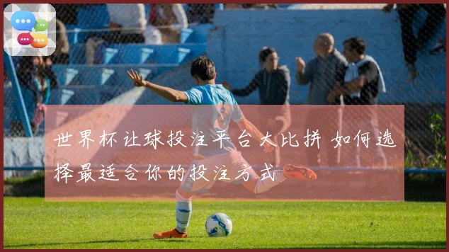 世界杯让球投注平台大比拼 如何选择最适合你的投注方式