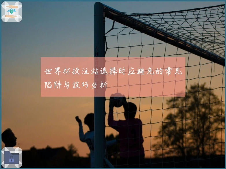 世界杯投注站选择时应避免的常见陷阱与技巧分析