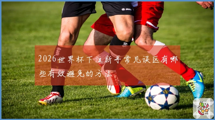 2026世界杯下注新手常见误区有哪些有效避免的方法