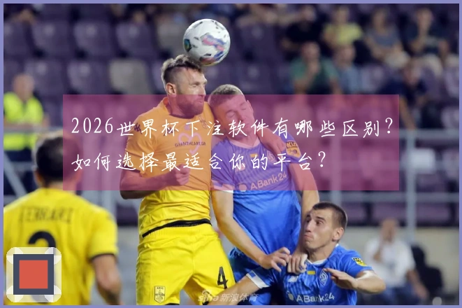 2026世界杯下注软件有哪些区别？如何选择最适合你的平台？