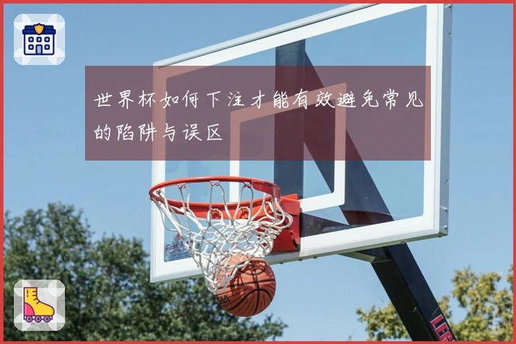 世界杯如何下注才能有效避免常见的陷阱与误区
