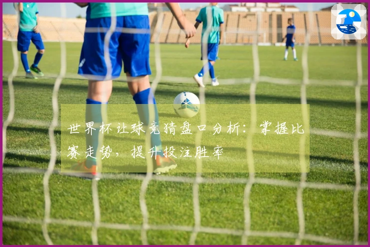 世界杯让球竞猜盘口分析：掌握比赛走势，提升投注胜率