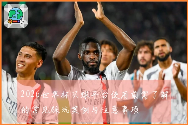 2026世界杯买球平台使用前需了解的常见踩坑案例与注意事项