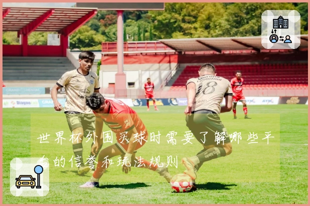 世界杯外围买球时需要了解哪些平台的信誉和玩法规则