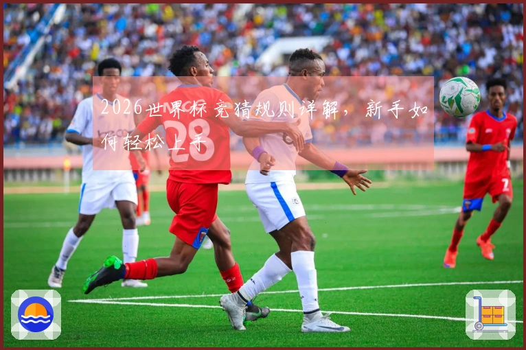 2026世界杯竞猜规则详解，新手如何轻松上手