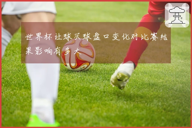 世界杯让球买球盘口变化对比赛结果影响有多大