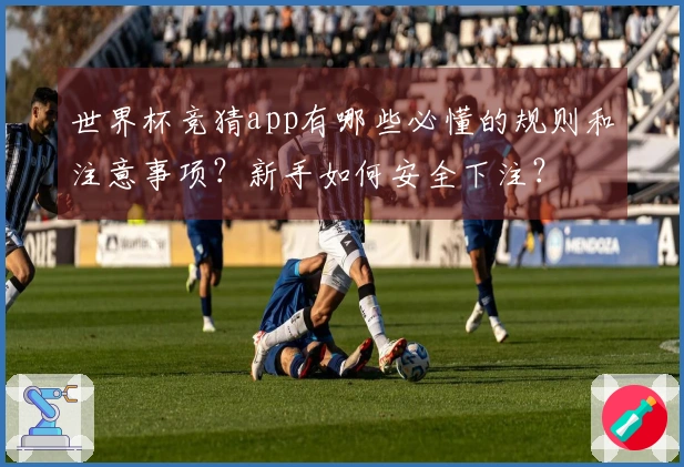 世界杯竞猜app有哪些必懂的规则和注意事项？新手如何安全下注？