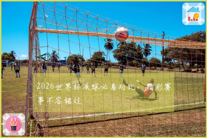 2026世界杯滚球必看对比，精彩赛事不容错过
