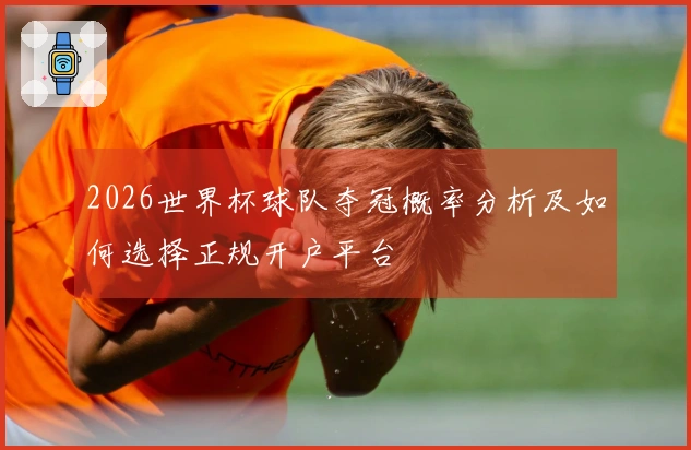 2026世界杯球队夺冠概率分析及如何选择正规开户平台